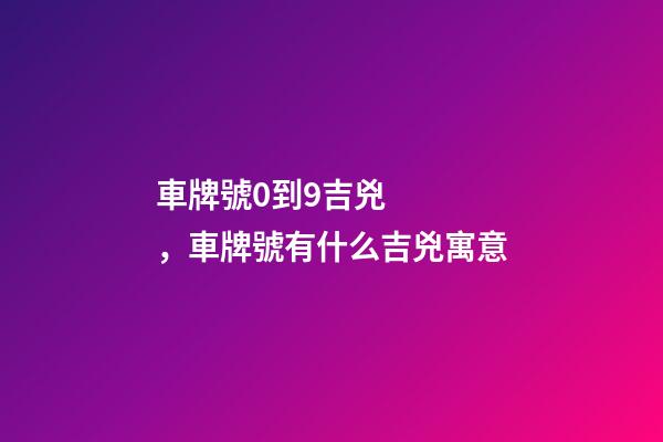 車牌號0到9吉兇，車牌號有什么吉兇寓意